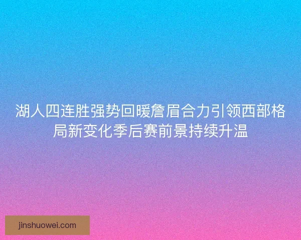 湖人四连胜强势回暖詹眉合力引领西部格局新变化季后赛前景持续升温
