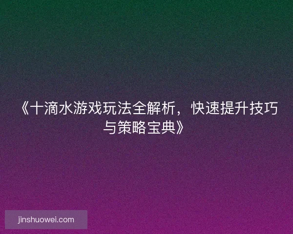 《十滴水游戏玩法全解析，快速提升技巧与策略宝典》