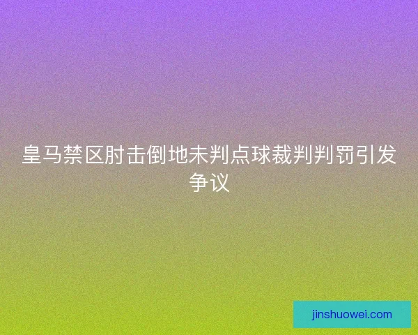 皇马禁区肘击倒地未判点球裁判判罚引发争议