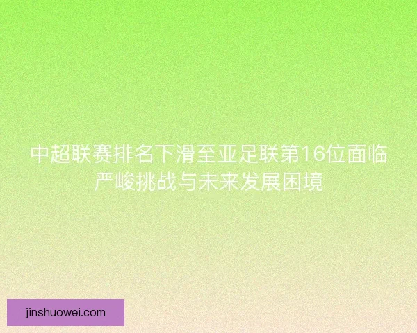 中超联赛排名下滑至亚足联第16位面临严峻挑战与未来发展困境