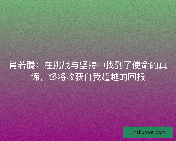 肖若腾：在挑战与坚持中找到了使命的真谛，终将收获自我超越的回报